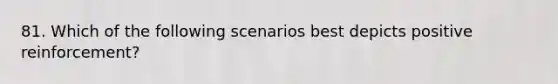 81. Which of the following scenarios best depicts positive reinforcement?