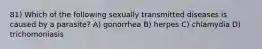 81) Which of the following sexually transmitted diseases is caused by a parasite? A) gonorrhea B) herpes C) chlamydia D) trichomoniasis