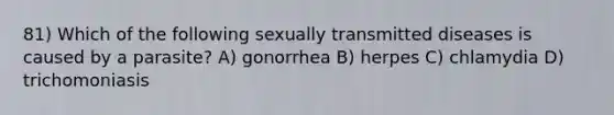 81) Which of the following sexually transmitted diseases is caused by a parasite? A) gonorrhea B) herpes C) chlamydia D) trichomoniasis