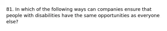 81. ​In which of the following ways can companies ensure that people with disabilities have the same opportunities as everyone else?