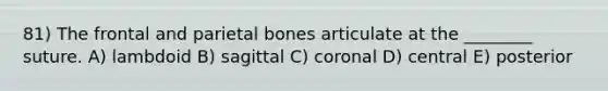 81) The frontal and parietal bones articulate at the ________ suture. A) lambdoid B) sagittal C) coronal D) central E) posterior