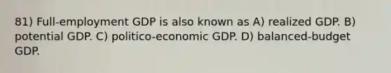 81) Full-employment GDP is also known as A) realized GDP. B) potential GDP. C) politico-economic GDP. D) balanced-budget GDP.