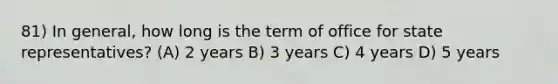 81) In general, how long is the term of office for state representatives? (A) 2 years B) 3 years C) 4 years D) 5 years