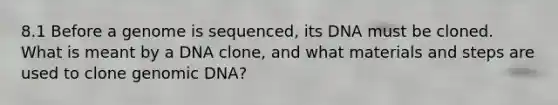 8.1 Before a genome is sequenced, its DNA must be cloned. What is meant by a DNA clone, and what materials and steps are used to clone genomic DNA?