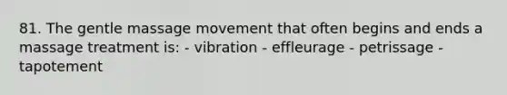 81. The gentle massage movement that often begins and ends a massage treatment is: - vibration - effleurage - petrissage - tapotement