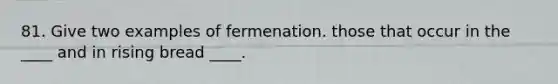 81. Give two examples of fermenation. those that occur in the ____ and in rising bread ____.