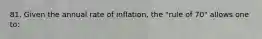 81. Given the annual rate of inflation, the "rule of 70" allows one to: