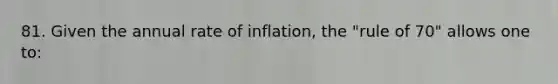 81. Given the annual rate of inflation, the "rule of 70" allows one to: