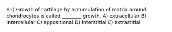 81) Growth of cartilage by accumulation of matrix around chondrocytes is called ________ growth. A) extracellular B) intercellular C) appositional D) interstitial E) extrastitial