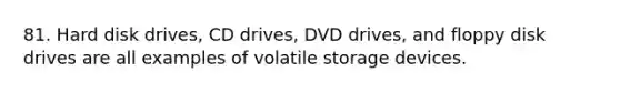 81. Hard disk drives, CD drives, DVD drives, and floppy disk drives are all examples of volatile storage devices.