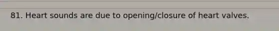 81. Heart sounds are due to opening/closure of heart valves.