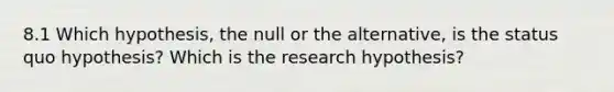 8.1 Which hypothesis, the null or the alternative, is the status quo hypothesis? Which is the research hypothesis?