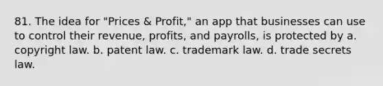 81. The idea for "Prices & Profit," an app that businesses can use to control their revenue, profits, and payrolls, is protected by a. copyright law. b. patent law. c. trademark law. d. trade secrets law.