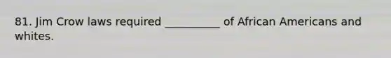 81. Jim Crow laws required __________ of <a href='https://www.questionai.com/knowledge/kktT1tbvGH-african-americans' class='anchor-knowledge'>african americans</a> and whites.