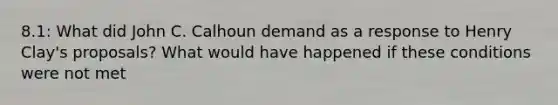 8.1: What did John C. Calhoun demand as a response to Henry Clay's proposals? What would have happened if these conditions were not met