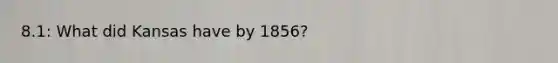 8.1: What did Kansas have by 1856?