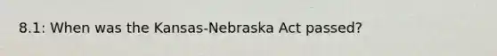 8.1: When was the Kansas-Nebraska Act passed?