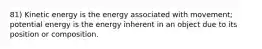 81) Kinetic energy is the energy associated with movement; potential energy is the energy inherent in an object due to its position or composition.