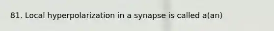 81. Local hyperpolarization in a synapse is called a(an)