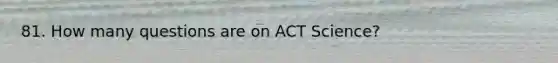 81. How many questions are on ACT Science?