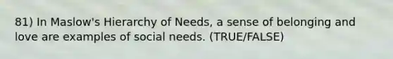 81) In Maslow's Hierarchy of Needs, a sense of belonging and love are examples of social needs. (TRUE/FALSE)