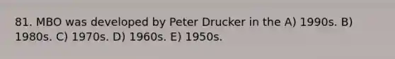 81. MBO was developed by Peter Drucker in the A) 1990s. B) 1980s. C) 1970s. D) 1960s. E) 1950s.