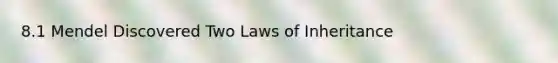 8.1 Mendel Discovered Two Laws of Inheritance