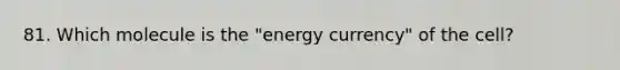 81. Which molecule is the "energy currency" of the cell?