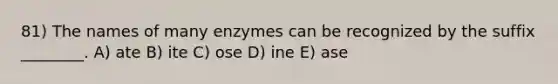 81) The names of many enzymes can be recognized by the suffix ________. A) ate B) ite C) ose D) ine E) ase