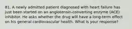 81. A newly admitted patient diagnosed with heart failure has just been started on an angiotensin-converting enzyme (ACE) inhibitor. He asks whether the drug will have a long-term effect on his general cardiovascular health. What is your response?