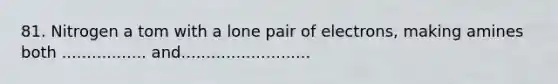 81. Nitrogen a tom with a lone pair of electrons, making amines both ................. and..........................