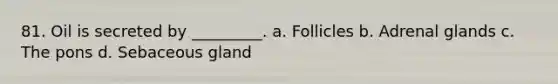 81. Oil is secreted by _________. a. Follicles b. Adrenal glands c. The pons d. Sebaceous gland