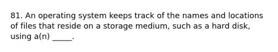 81. An operating system keeps track of the names and locations of files that reside on a storage medium, such as a hard disk, using a(n) _____.