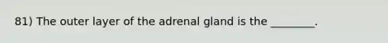 81) The outer layer of the adrenal gland is the ________.