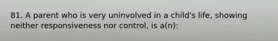 81. A parent who is very uninvolved in a child's life, showing neither responsiveness nor control, is a(n):