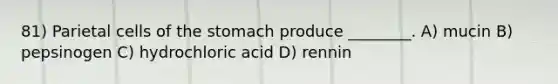 81) Parietal cells of the stomach produce ________. A) mucin B) pepsinogen C) hydrochloric acid D) rennin