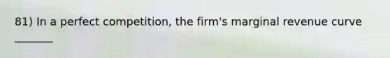 81) In a perfect competition, the firm's marginal revenue curve _______