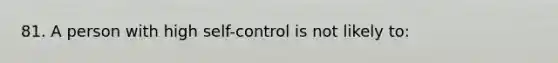 81. A person with high self-control is not likely to: