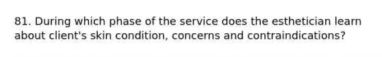 81. During which phase of the service does the esthetician learn about client's skin condition, concerns and contraindications?