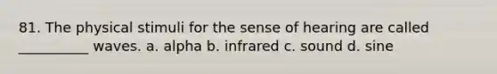 81. The physical stimuli for the sense of hearing are called __________ waves. a. alpha b. infrared c. sound d. sine