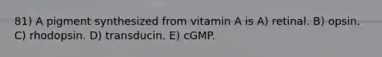 81) A pigment synthesized from vitamin A is A) retinal. B) opsin. C) rhodopsin. D) transducin. E) cGMP.