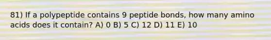 81) If a polypeptide contains 9 peptide bonds, how many amino acids does it contain? A) 0 B) 5 C) 12 D) 11 E) 10