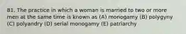 81. The practice in which a woman is married to two or more men at the same time is known as (A) monogamy (B) polygyny (C) polyandry (D) serial monogamy (E) patriarchy