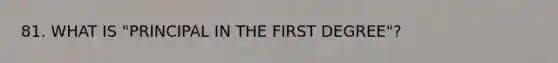 81. WHAT IS "PRINCIPAL IN THE FIRST DEGREE"?