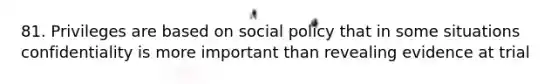 81. Privileges are based on social policy that in some situations confidentiality is more important than revealing evidence at trial