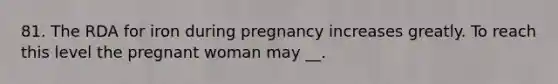 81. The RDA for iron during pregnancy increases greatly. To reach this level the pregnant woman may __.