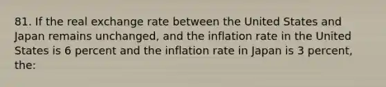 81. If the real exchange rate between the United States and Japan remains unchanged, and the inflation rate in the United States is 6 percent and the inflation rate in Japan is 3 percent, the: