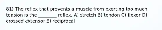 81) The reflex that prevents a muscle from exerting too much tension is the ________ reflex. A) stretch B) tendon C) flexor D) crossed extensor E) reciprocal