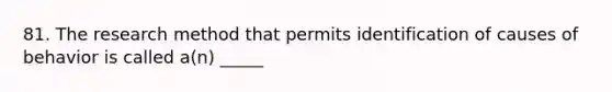 81. The research method that permits identification of causes of behavior is called a(n) _____