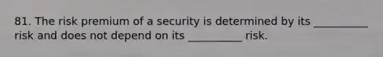 81. The risk premium of a security is determined by its __________ risk and does not depend on its __________ risk.